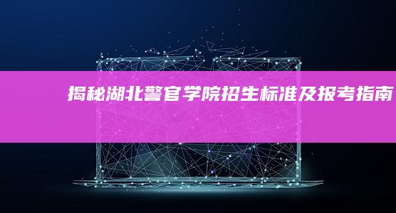 揭秘湖北警官学院招生标准及报考指南