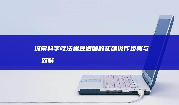 探索科学吃法：黑豆泡醋的正确操作步骤与功效解析